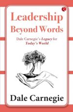 Leadership Beyond Words: Dale Carnegie?s Legacy for Today?s World